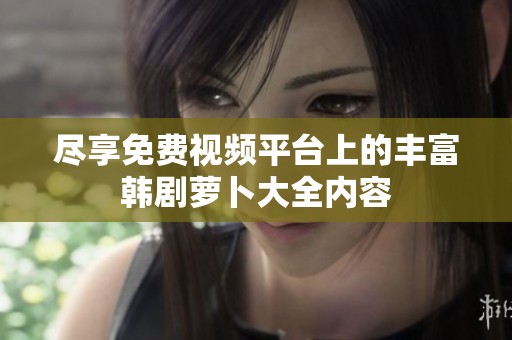 尽享免费视频平台上的丰富韩剧萝卜大全内容