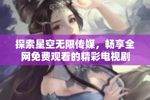 探索星空无限传媒，畅享全网免费观看的精彩电视剧