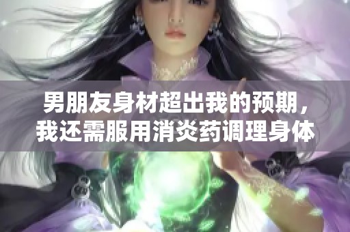 男朋友身材超出我的预期，我还需服用消炎药调理身体