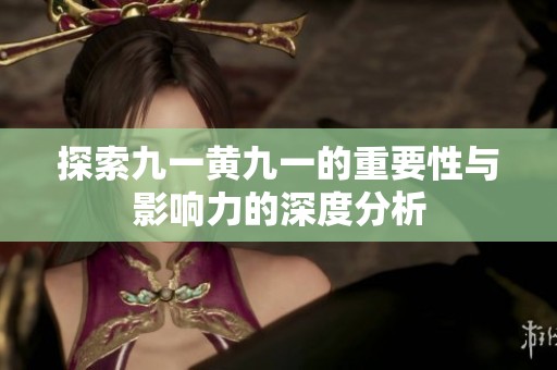 探索九一黄九一的重要性与影响力的深度分析