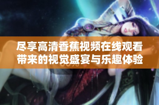 尽享高清香蕉视频在线观看带来的视觉盛宴与乐趣体验
