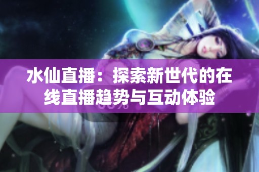 水仙直播：探索新世代的在线直播趋势与互动体验