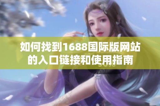 如何找到1688国际版网站的入口链接和使用指南