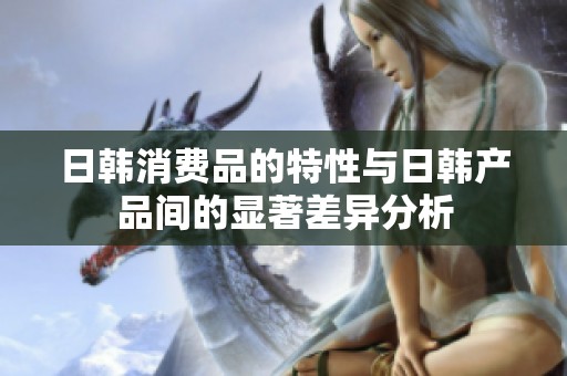日韩消费品的特性与日韩产品间的显著差异分析