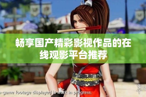畅享国产精彩影视作品的在线观影平台推荐