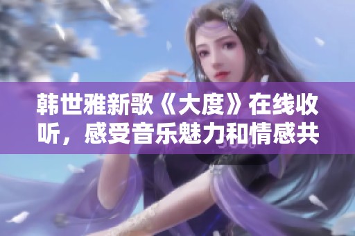 韩世雅新歌《大度》在线收听，感受音乐魅力和情感共鸣