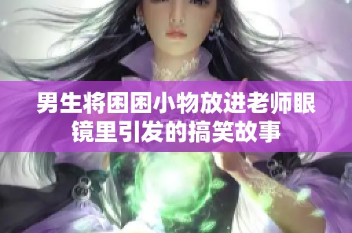 男生将困困小物放进老师眼镜里引发的搞笑故事