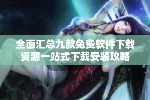 全面汇总九款免费软件下载资源一站式下载安装攻略