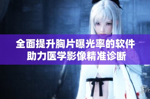 全面提升胸片曝光率的软件 助力医学影像精准诊断