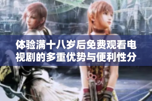 体验满十八岁后免费观看电视剧的多重优势与便利性分析