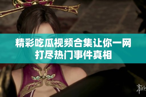 精彩吃瓜视频合集让你一网打尽热门事件真相