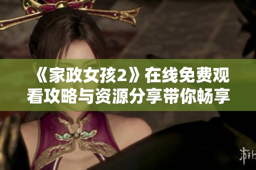 《家政女孩2》在线免费观看攻略与资源分享带你畅享精彩剧集
