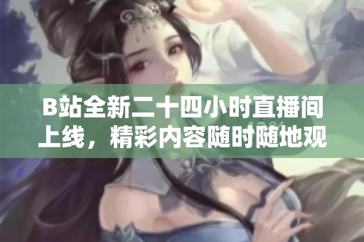 B站全新二十四小时直播间上线，精彩内容随时随地观看不停歇
