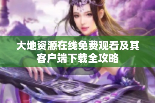 大地资源在线免费观看及其客户端下载全攻略