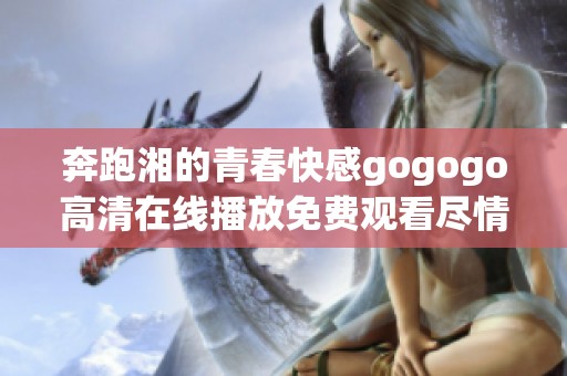 奔跑湘的青春快感gogogo高清在线播放免费观看尽情享受