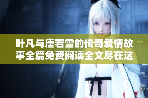叶凡与唐若雪的传奇爱情故事全篇免费阅读全文尽在这里