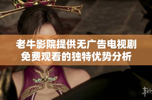 老牛影院提供无广告电视剧免费观看的独特优势分析