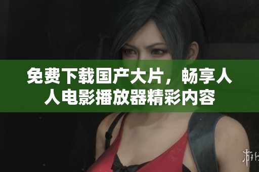 免费下载国产大片，畅享人人电影播放器精彩内容