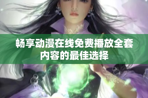 畅享动漫在线免费播放全套内容的最佳选择