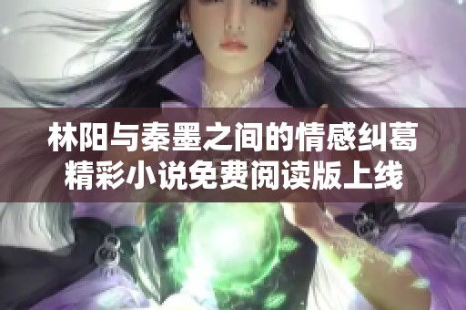 林阳与秦墨之间的情感纠葛精彩小说免费阅读版上线