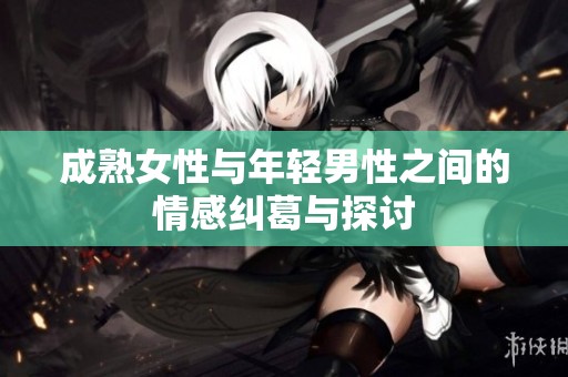 成熟女性与年轻男性之间的情感纠葛与探讨