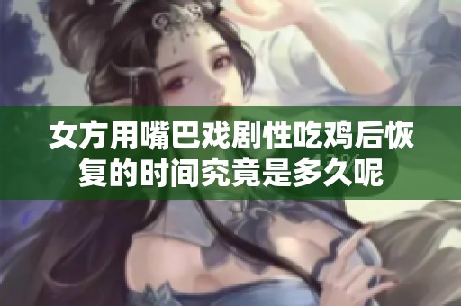 女方用嘴巴戏剧性吃鸡后恢复的时间究竟是多久呢