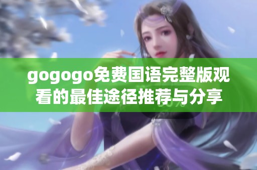 gogogo免费国语完整版观看的最佳途径推荐与分享