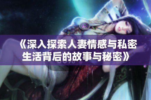 《深入探索人妻情感与私密生活背后的故事与秘密》