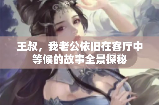 王叔，我老公依旧在客厅中等候的故事全景探秘