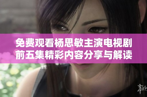 免费观看杨思敏主演电视剧前五集精彩内容分享与解读