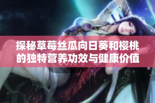 探秘草莓丝瓜向日葵和樱桃的独特营养功效与健康价值