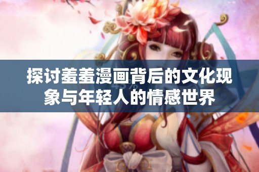 探讨羞羞漫画背后的文化现象与年轻人的情感世界