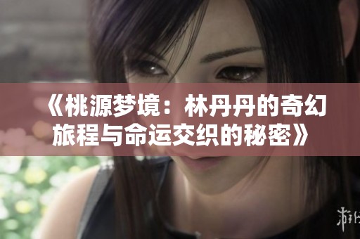 《桃源梦境：林丹丹的奇幻旅程与命运交织的秘密》