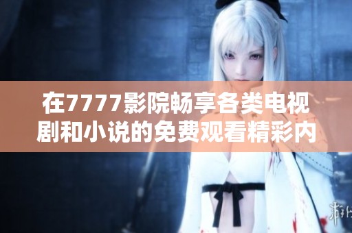 在7777影院畅享各类电视剧和小说的免费观看精彩内容