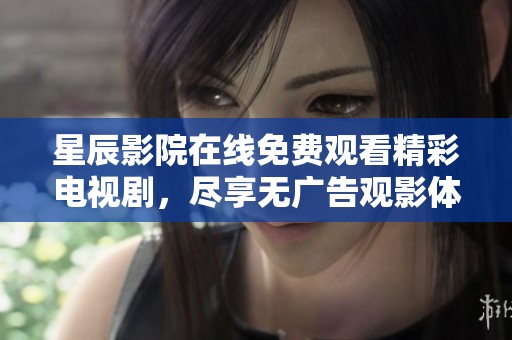 星辰影院在线免费观看精彩电视剧，尽享无广告观影体验