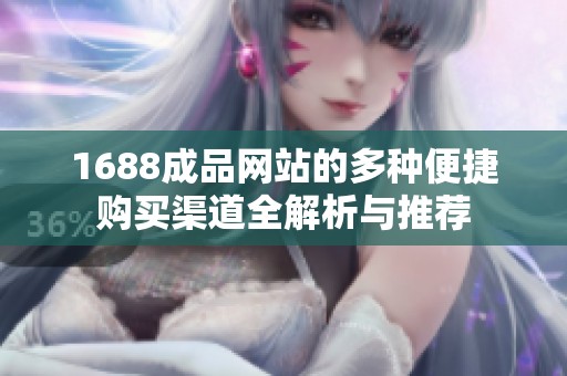 1688成品网站的多种便捷购买渠道全解析与推荐
