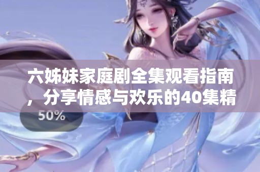 六姊妹家庭剧全集观看指南，分享情感与欢乐的40集精彩内容