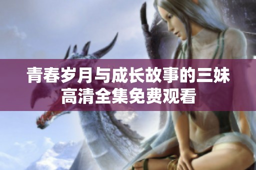 青春岁月与成长故事的三妹高清全集免费观看