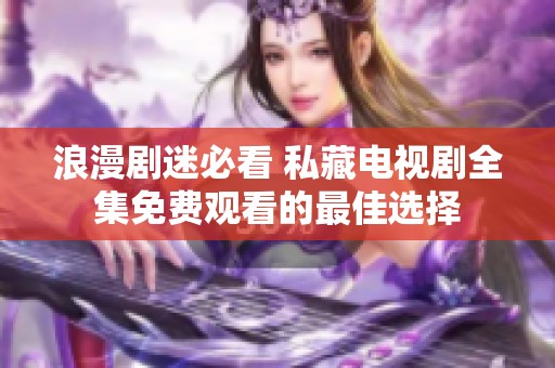 浪漫剧迷必看 私藏电视剧全集免费观看的最佳选择