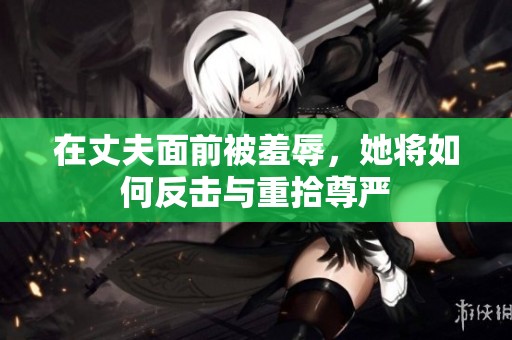 在丈夫面前被羞辱，她将如何反击与重拾尊严