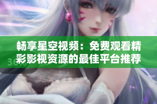 畅享星空视频：免费观看精彩影视资源的最佳平台推荐
