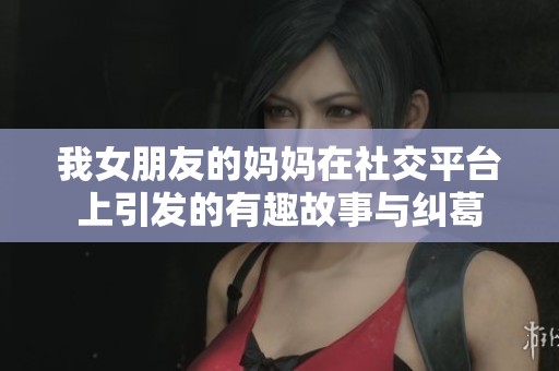 我女朋友的妈妈在社交平台上引发的有趣故事与纠葛