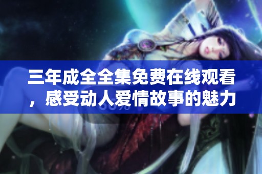 三年成全全集免费在线观看，感受动人爱情故事的魅力
