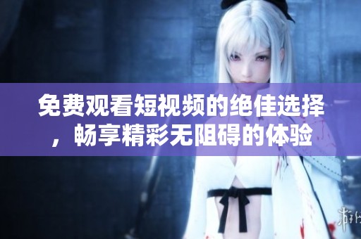 免费观看短视频的绝佳选择，畅享精彩无阻碍的体验