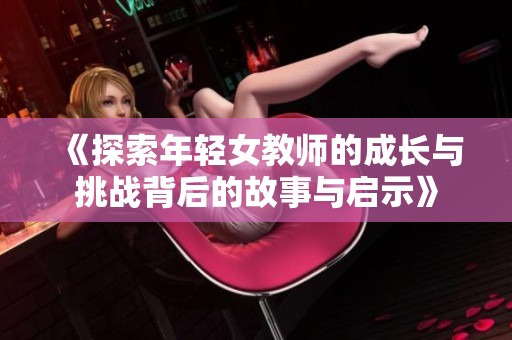 《探索年轻女教师的成长与挑战背后的故事与启示》