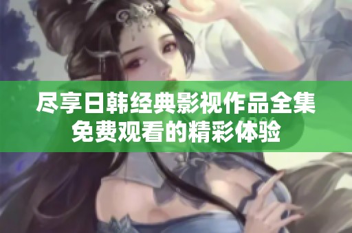 尽享日韩经典影视作品全集免费观看的精彩体验