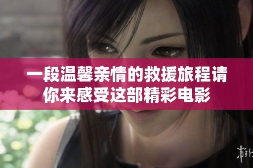 一段温馨亲情的救援旅程请你来感受这部精彩电影