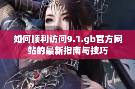 如何顺利访问9.1.gb官方网站的最新指南与技巧