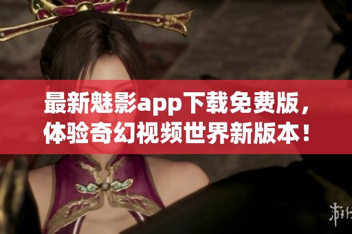 最新魅影app下载免费版，体验奇幻视频世界新版本！