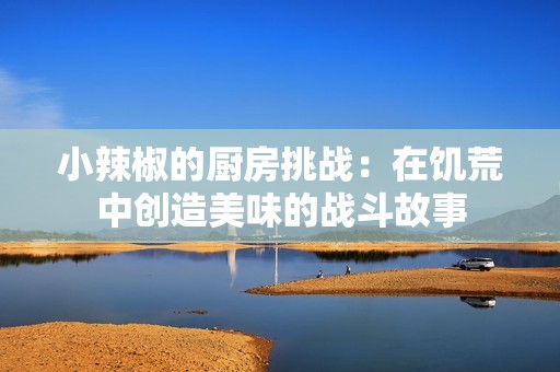 小辣椒的厨房挑战：在饥荒中创造美味的战斗故事